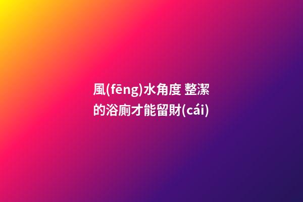 風(fēng)水角度 整潔的浴廁才能留財(cái)